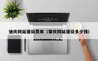 天水迪庆网站建设费用（肇庆网站建设多少钱）