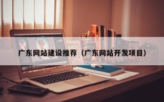 天水广东网站建设推荐（广东网站开发项目）