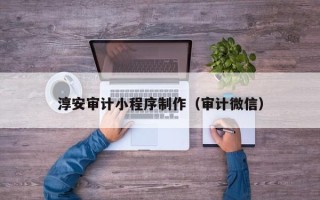 天水淳安审计小程序制作（审计微信）