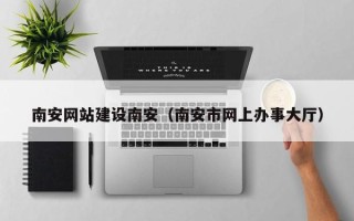 天水南安网站建设南安（南安市网上办事大厅）
