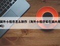 天水国外小程序怎么制作（海外小程序能在国内用吗）