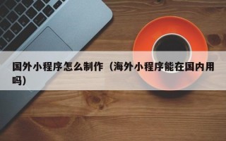 天水国外小程序怎么制作（海外小程序能在国内用吗）