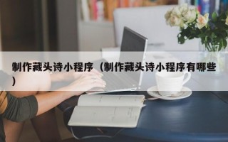 天水制作藏头诗小程序（制作藏头诗小程序有哪些）