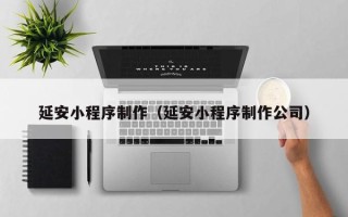 天水延安小程序制作（延安小程序制作公司）