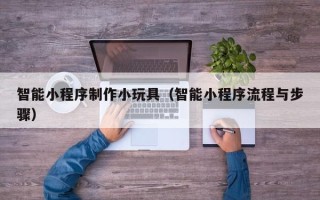 天水智能小程序制作小玩具（智能小程序流程与步骤）
