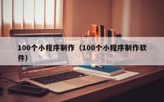 天水100个小程序制作（100个小程序制作软件）
